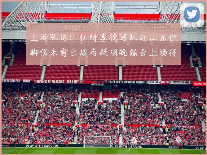 上海队记：怀特塞德随队赴山东但脚伤未愈出战存疑明晚能否上场待定