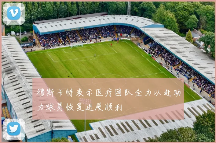 穆斯卡特表示医疗团队全力以赴助力球员恢复进展顺利