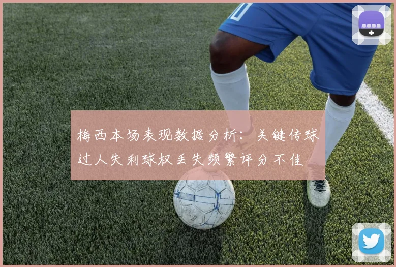 梅西本场表现数据分析：关键传球过人失利球权丢失频繁评分不佳