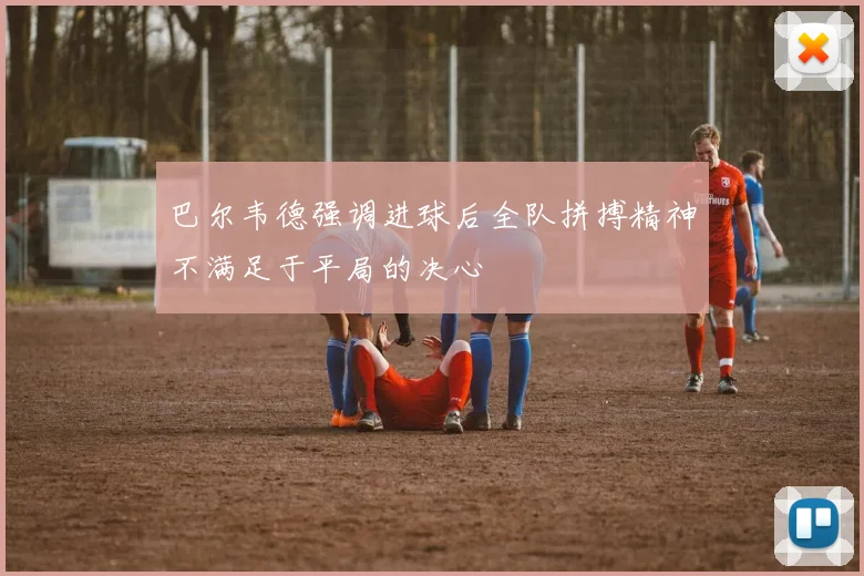 巴尔韦德强调进球后全队拼搏精神不满足于平局的决心