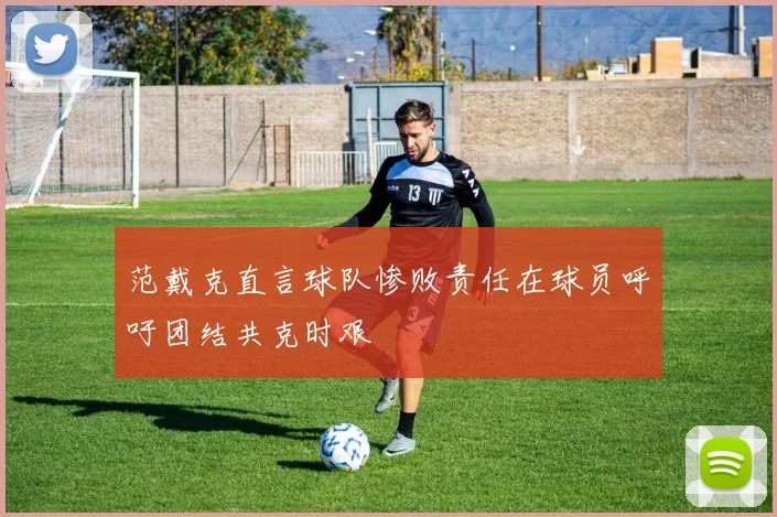 范戴克直言球队惨败责任在球员呼吁团结共克时艰