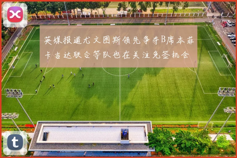 英媒报道尤文图斯领先争夺B席本菲卡吉达联合等队也在关注免签机会