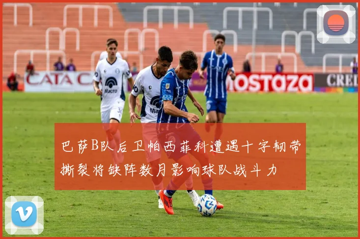 巴萨B队后卫帕西菲科遭遇十字韧带撕裂将缺阵数月影响球队战斗力