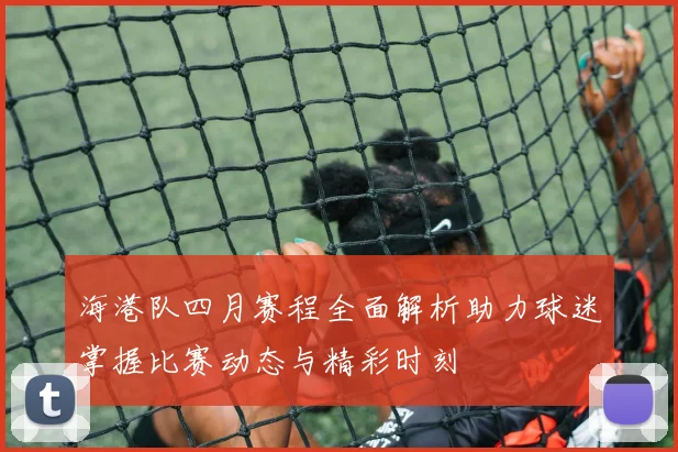 海港队四月赛程全面解析助力球迷掌握比赛动态与精彩时刻