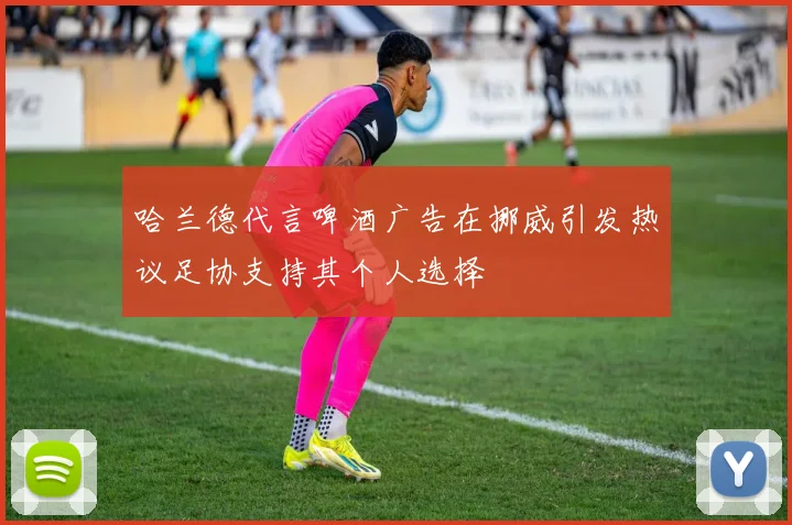 哈兰德代言啤酒广告在挪威引发热议足协支持其个人选择