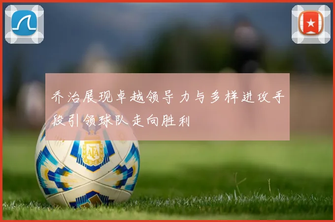 乔治展现卓越领导力与多样进攻手段引领球队走向胜利