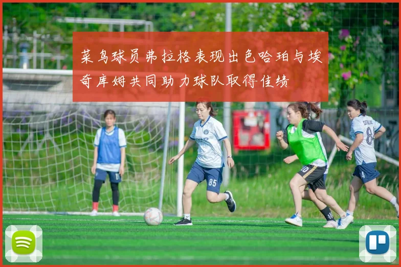 菜鸟球员弗拉格表现出色哈珀与埃奇库姆共同助力球队取得佳绩