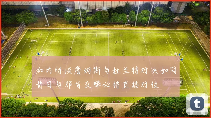 加内特谈詹姆斯与杜兰特对决如同昔日与邓肯交锋必将直接对位