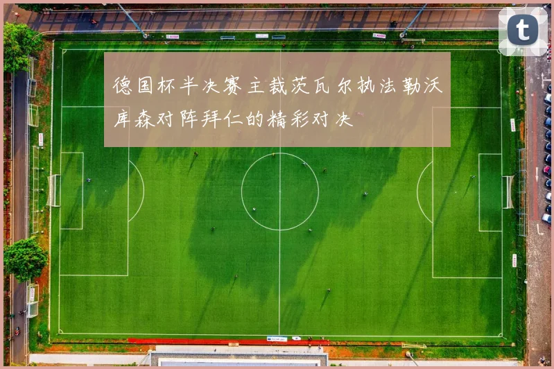 德国杯半决赛主裁茨瓦尔执法勒沃库森对阵拜仁的精彩对决